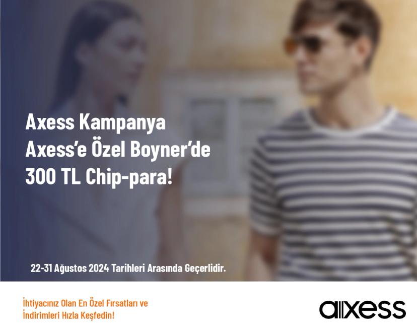 Axess Kampanya - Axess’e Özel Boyner’de 300 TL Chip-para!