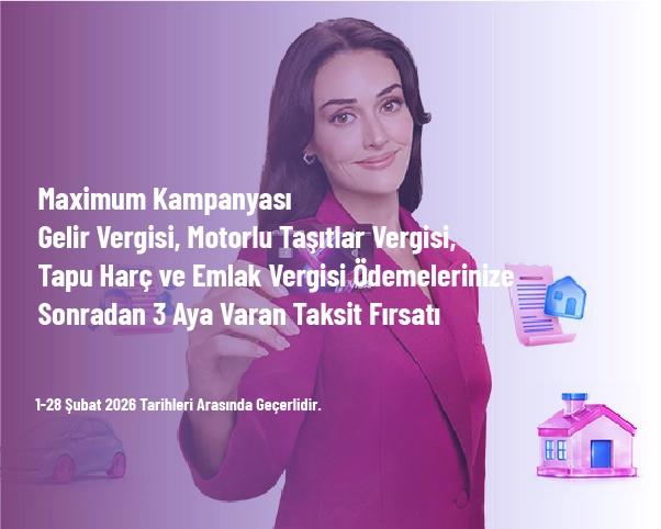 Maximum Kampanyası - Gelir Vergisi, Motorlu Taşıtlar Vergisi, Tapu Harç ve Emlak Vergisi Ödemelerinize Sonradan 3 Aya Varan Taksit Fırsatı Maximum Kampanyası - Gelir Vergisi, Motorlu Taşıtlar Vergisi, Tapu Harç ve Emlak Vergisi Ödemelerinize Sonradan 3 Aya Varan Taksit Fırsatı